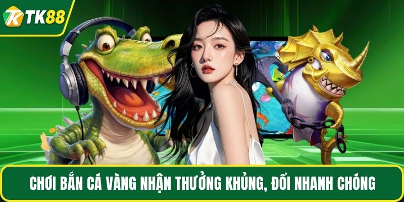 Chơi bắn cá vàng nhận thưởng khủng, đổi nhanh chóng